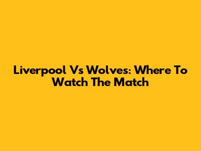Liverpool Vs Wolves: Where To Watch The Match