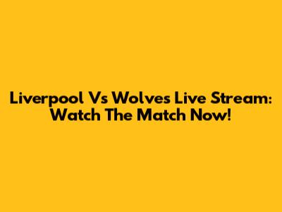 Liverpool Vs Wolves Live Stream: Watch The Match Now!