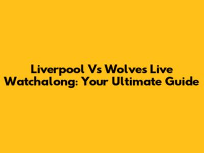 Liverpool Vs Wolves Live Watchalong: Your Ultimate Guide