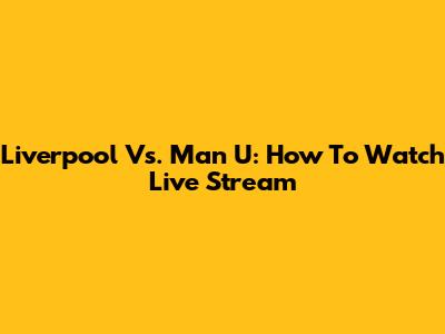 Liverpool Vs. Man U: How To Watch Live Stream