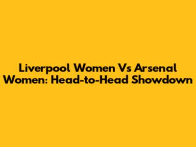Liverpool Women Vs Arsenal Women: Head-to-Head Showdown