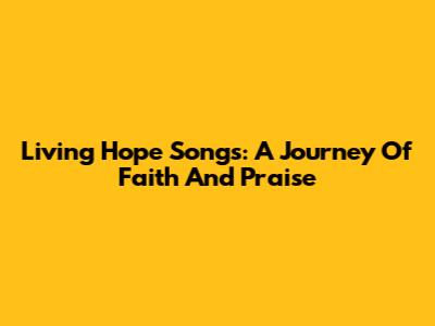 Living Hope Songs: A Journey Of Faith And Praise