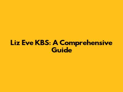 Liz Eve KBS: A Comprehensive Guide