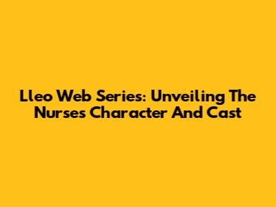 Lleo Web Series: Unveiling The Nurse's Character And Cast