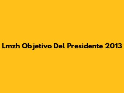 Lmzh Objetivo Del Presidente 2013