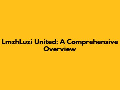LmzhLuzi United: A Comprehensive Overview