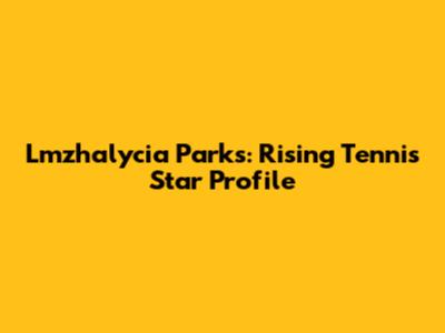 Lmzhalycia Parks: Rising Tennis Star Profile