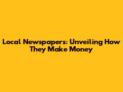 Local Newspapers: Unveiling How They Make Money