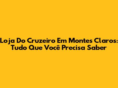 Loja Do Cruzeiro Em Montes Claros: Tudo Que Você Precisa Saber