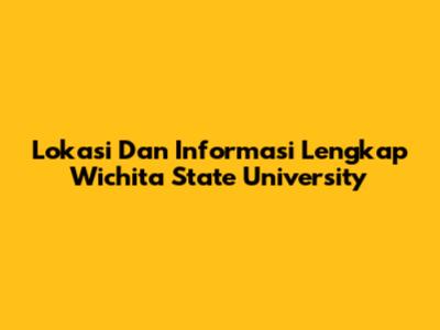 Lokasi Dan Informasi Lengkap Wichita State University