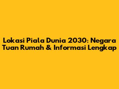 Lokasi Piala Dunia 2030: Negara Tuan Rumah & Informasi Lengkap