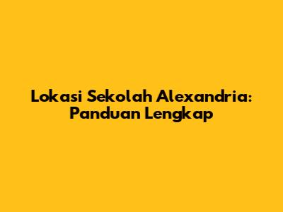 Lokasi Sekolah Alexandria: Panduan Lengkap