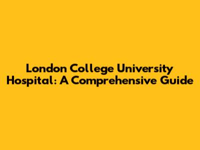 London College University Hospital: A Comprehensive Guide