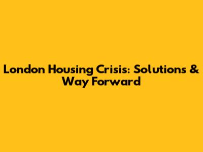 London Housing Crisis: Solutions & Way Forward