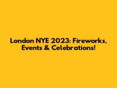 London NYE 2023: Fireworks, Events & Celebrations!