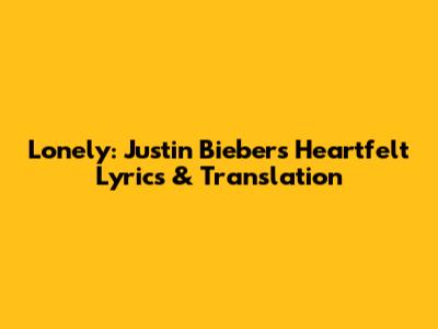 Lonely: Justin Bieber's Heartfelt Lyrics & Translation