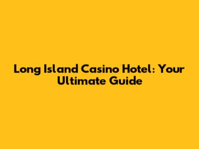 Long Island Casino Hotel: Your Ultimate Guide