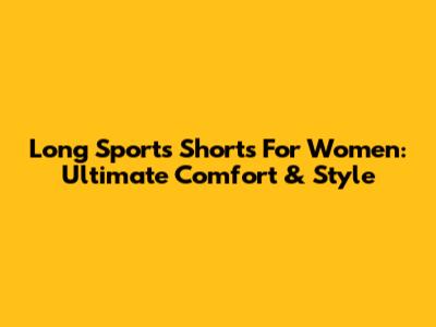 Long Sports Shorts For Women: Ultimate Comfort & Style