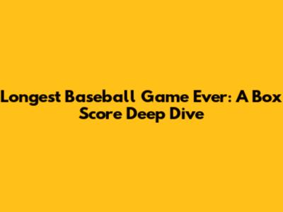 Longest Baseball Game Ever: A Box Score Deep Dive