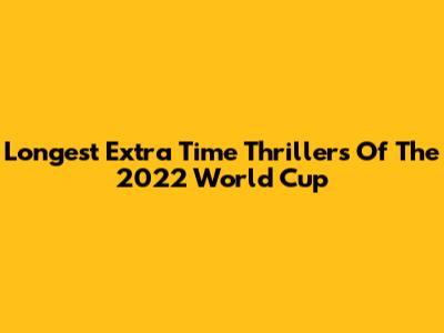 Longest Extra Time Thrillers Of The 2022 World Cup