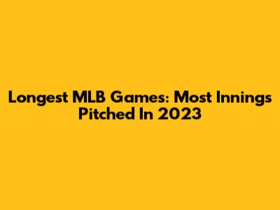 Longest MLB Games: Most Innings Pitched In 2023