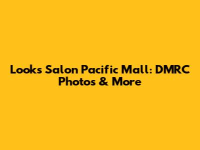 Looks Salon Pacific Mall: DMRC Photos & More