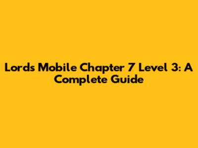 Lords Mobile Chapter 7 Level 3: A Complete Guide