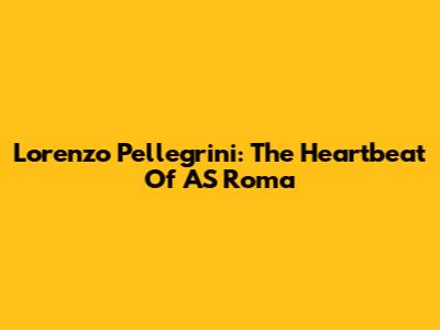 Lorenzo Pellegrini: The Heartbeat Of AS Roma
