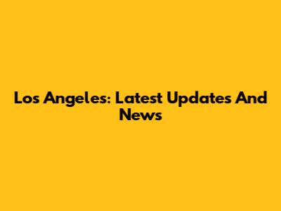 Los Angeles: Latest Updates And News