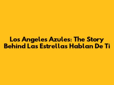 Los Angeles Azules: The Story Behind 'Las Estrellas Hablan De Ti'