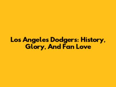 Los Angeles Dodgers: History, Glory, And Fan Love