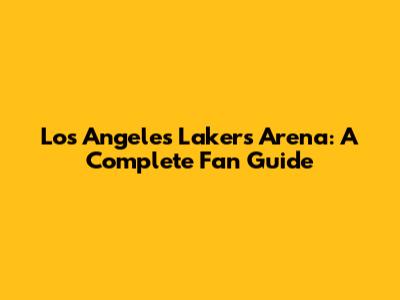 Los Angeles Lakers Arena: A Complete Fan Guide