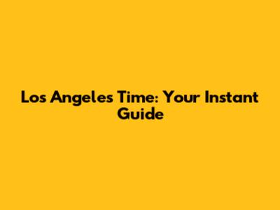 Los Angeles Time: Your Instant Guide
