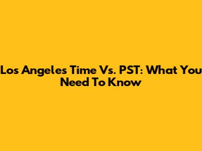 Los Angeles Time Vs. PST: What You Need To Know