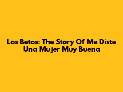 Los Betos: The Story Of 'Me Diste Una Mujer Muy Buena'