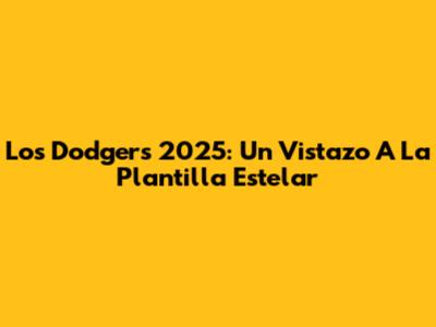 Los Dodgers 2025: Un Vistazo A La Plantilla Estelar
