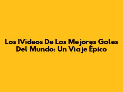 Los IVideos De Los Mejores Goles Del Mundo: Un Viaje Épico