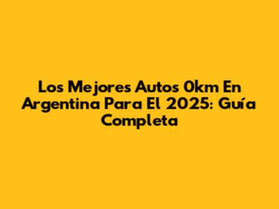 Los Mejores Autos 0km En Argentina Para El 2025: Guía Completa