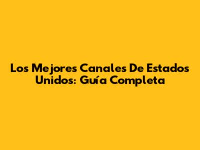 Los Mejores Canales De Estados Unidos: Guía Completa