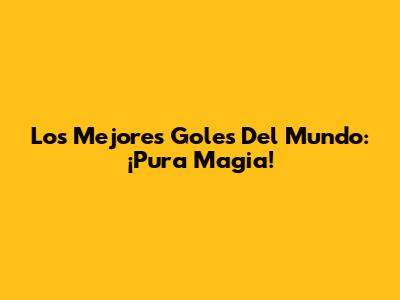 Los Mejores Goles Del Mundo: ¡Pura Magia!
