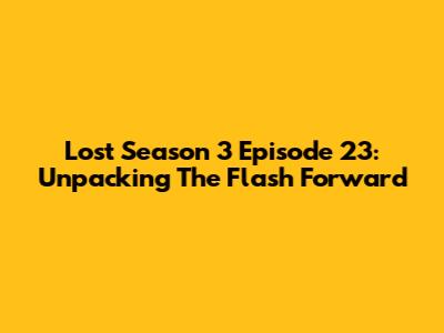 Lost Season 3 Episode 23: Unpacking The Flash Forward