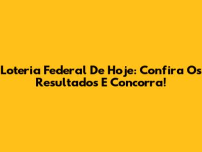 Loteria Federal De Hoje: Confira Os Resultados E Concorra!