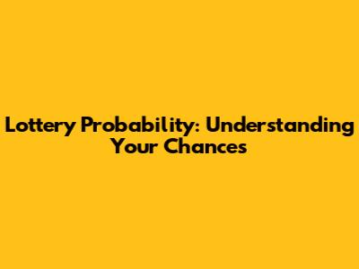 Lottery Probability: Understanding Your Chances