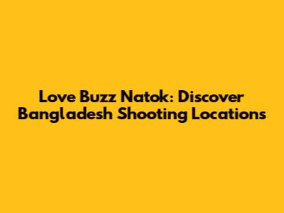 Love Buzz Natok: Discover Bangladesh Shooting Locations