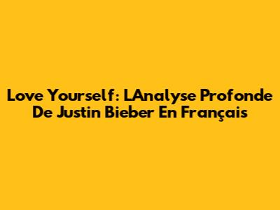 Love Yourself: L'Analyse Profonde De Justin Bieber En Français