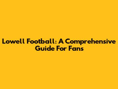 Lowell Football: A Comprehensive Guide For Fans