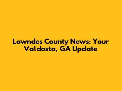 Lowndes County News: Your Valdosta, GA Update