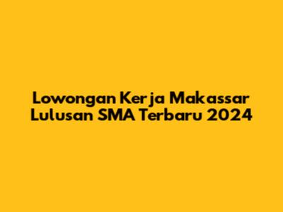 Lowongan Kerja Makassar Lulusan SMA Terbaru 2024