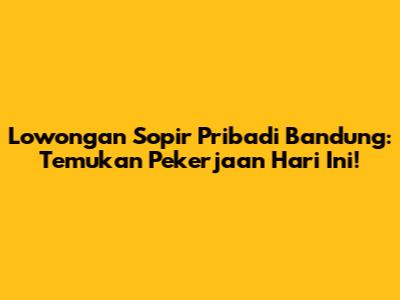 Lowongan Sopir Pribadi Bandung: Temukan Pekerjaan Hari Ini!