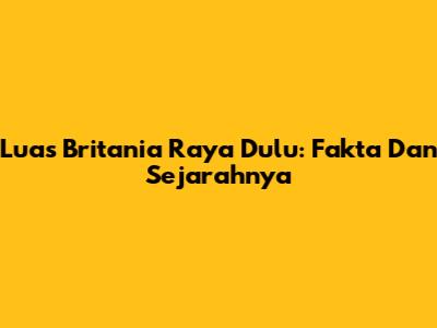 Luas Britania Raya Dulu: Fakta Dan Sejarahnya